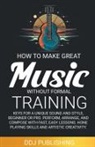 J. D. Deleon - HOW TO MAKE GREAT MUSIC WITHOUT FORMAL TRAINING. Keys for a Unique Sound and Style, Beginner or Pro. Perform, Arrange, and Compose with Fast, Easy Lessons. Hone Playing Skills and Artistic Creativity