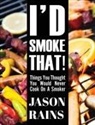 Jason Rains - I'd Smoke That! Things You Thought You Would Never Cook On A Smoker