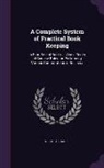 Nicholas Harris - A Complete System of Practical Book Keeping: In Four Sets of Books ... Also a Series of Concise Rules for Performing Various Computations in Busines