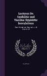 Henry Lee - Lectures on Syphilitic and Vaccino-Syphilitic Inoculations: Their Prevention, Diagnosis, and Treatment