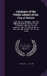 Detroit Public Library - Catalogue of the Public Library of the City of Detroit: Containing an Alphabetical List of the Names of Authors, with the Titles of Their Works, and o