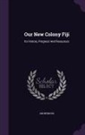 Anonymous - Our New Colony Fiji: Its History, Progress and Resources