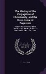 Robert Millar - The History of the Propagation of Christianity, and the Over-Throw of Paganism: Wherein the Christian Religion Is Confirmed: The Rise and Progress of