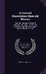 Thomas Gordon - A Learned Dissertation Upon Old Women: Male and Female, Spiritual and Temporal in All Ages ... to Which Is Added an Essay Upon the Present Union of