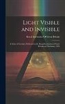 Royal Institution Of Great Britain - Light Visible and Invisible: A Series of Lectures Delivered at the Royal Institution of Great Britain, at Christmas, 1896