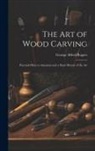 George Alfred Rogers - The art of Wood Carving: Practical Hints to Amateurs and a Short History of the Art