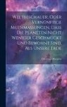 Christiaan Huygens - Weltbeschauer, Oder Vernünftige Muthmaßungen, Daß Die Planeten Nicht Weniger Geschmückt Und Bewohnt Sind, Als Unsere Erde
