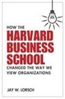 Jay W Lorsch, Jay W. Lorsch - How the Harvard Business School Changed the Way We View Organizations