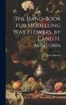 John Mintorn - The Hand-Book for Modelling Wax Flowers, by J. and H. Mintorn