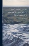George M. Wrong - A Canadian Manor and Its Seigneurs: The Story of a Hundred Years 1761-1861