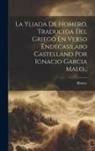 Homer - La Yliada De Homero, Traducida Del Griego En Verso Endecasilabo Castellano Por Ignacio Garcia Malo