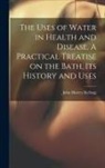 John Harvey Kellogg - The Uses of Water in Health and Disease. A Practical Treatise on the Bath, Its History and Uses