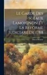 Marcel Marion - Le Garde Des Sceaux Lamoignon Et La Réförme Judiciare De 1788