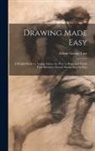 Edwin George B. Lutz - Drawing Made Easy: A Helpful Book for Young Artists; the Way to Begin and Finish Your Sketches, Clearly Shown Step by Step