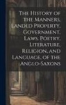 Anonymous - The History of the Manners, Landed Property, Government, Laws, Poetry, Literature, Religion, and Language, of the Anglo-Saxons