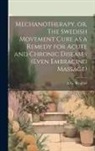 A. G. (Anders Georg) B. Berglind - Mechanotherapy, or, The Swedish Movement Cure as a Remedy for Acute and Chronic Diseases (even Embracing Massage) [electronic Resource]