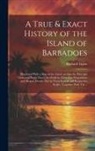 Richard Ligon - A True & Exact History of the Island of Barbadoes: Illustrated With a Map of the Island, as Also the Principal Trees and Plants There, Set Forth in Th