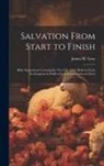James M. (James Martin) Gray - Salvation From Start to Finish [microform]: Bible Expositions Covering the New Life of the Believer From Its Inception in Faith to Its Consummation in