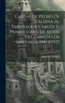 Pedro De Valdivia - Cartas De Pedro De Valdiva Al Emperador Carlos V. Primer Libro De Actas Del Cabildo De Santiago, 1541 a 1557