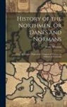 Henry Wheaton - History of the Northmen, Or Danes and Normans: From the Earliest Times to the Conquest of England by William of Normandy