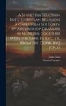 Thomas Cranmer, Justus Jonas - A Short Instruction Into Christian Religion, a Catechism Set Forth by Archbishop Cranmer in Mdxlviii. Together With the Same in Lat., Tr., From the Ge