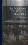 Jules Loiseleur - La Doctrine Secrète Des Templiers: Étude Suivie Du Texte Inédit De L'enquête Contre Les Templiers De Toscane Et De La Chronologie Des Documents Relati