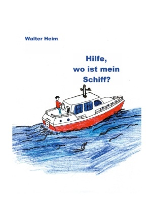Walter Heim - Hilfe, wo ist mein Schiff? Freud und Leid eines Skippers und Vercharterers