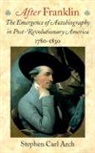 Stephen Carl Arch - After Franklin: The Emergence of Autobiography in Post-Revolutionary America, 1780 1830