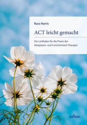 Russ Harris - ACT leicht gemacht - Der Leitfaden für die Praxis der Akzeptanz- und Commitment-Therapie. Erweiterte und überarbeitete Neuausgabe