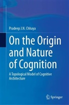 Pradeep Chhaya, Pradeep J N Chhaya, Pradeep J. N. Chhaya, Pradeep J.N. Chhaya - On the Origin and Nature of Cognition
