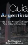 Eduardo Robledo Gómez - Guía Argentina Todo lo que Necesitas Saber Para Viajar a Argentina