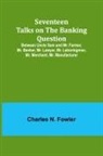 Charles N. Fowler - Seventeen Talks on the Banking Question;Between Uncle Sam and Mr. Farmer, Mr. Banker, Mr. Lawyer, Mr. Laboringman, Mr. Merchant, Mr. Manufacturer
