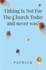 Patrick - Tithing Is Not For The Church Today and never was!