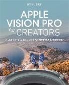 John Ray - Apple Vision Pro for Creators: A Beginner's Guide to Building Immersive Experiences