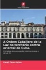 Karel Pérez Ariza - A Ordem Caballero de la Luz no território centro-oriental de Cuba.