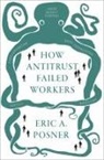 Eric A. Posner, Eric A. (Kirkland and Ellis Distinguished Posner, Posner Eric A. - How Antitrust Failed Workers