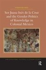 Stephanie Kirk - Sor Juana Ines De La Cruz and the Gender Politics of Knowledge in