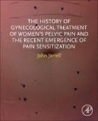 John F Jarrell, John F. Jarrell, John F. Jarrell - The History of Gynecological Treatment of Women’s Pelvic Pain and the Recent Emergence of Pain Sensitization