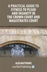 Alex Matthews - A Practical Guide to Fitness to Plead and Insanity in the Crown Court and Magistrates Court