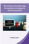 Timothy Jason - Recruiting in the Digital Age Harnessing Technology for Talent Acquisition
