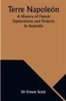 Ernest Scott - Terre Napoleón; A History of French Explorations and Projects in Australia