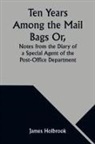 James Holbrook - Ten Years Among the Mail Bags Or, Notes from the Diary of a Special Agent of the Post-Office Department