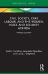 Caitlin Hamilton, Caitlin (Independent Scholar Hamilton, Hamilton Caitlin, Anuradha Mundkur, Mundkur Anuradha, Laura J. Shepherd... - Civil Society, Care Labour, and the Women, Peace and Security Agenda