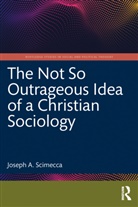 Joseph A. Scimecca, Joseph A. (George Mason University Scimecca, Scimecca Joseph A. - Not So Outrageous Idea of a Christian Sociology