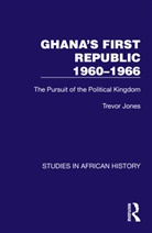 Trevor Jones - Ghana''s First Republic 1960-1966