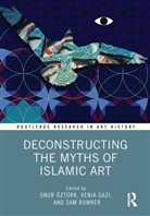 Onur Gazi Ozturk, Sam Bowker, Xenia Gazi, Onur &Ouml;zt&uuml;rk - Deconstructing the Myths of Islamic Art