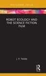 J P Telotte, J. P. Telotte, J. P. (Georgia Tech Telotte - Robot Ecology and the Science Fiction Film