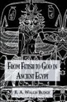 E A Wallis Budge, E. A. Wallis Budge, E.A. Wallis Budge - From Fetish to God Ancient Egypt
