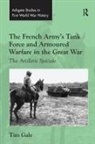 Tim Gale - French Army''s Tank Force and Armoured Warfare in the Great War
