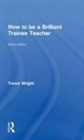Trevor Wright, Trevor (University of Worcester Wright, Wright Trevor - How to Be a Brilliant Trainee Teacher